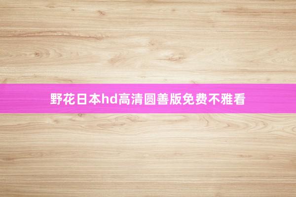 野花日本hd高清圆善版免费不雅看